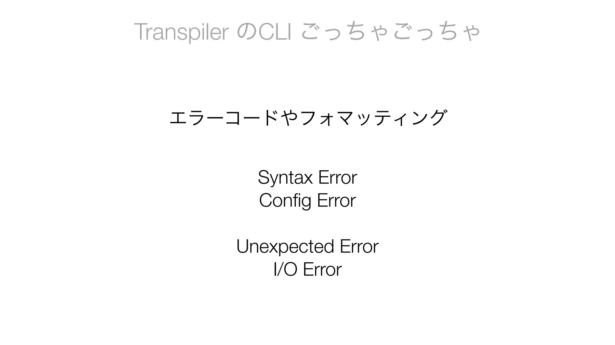 Transpiler のCLI ごっちゃごっちゃ
エラーコードやフォマッティング
Syntax Error
Config Error
Unexpected Error
I/O Error
 