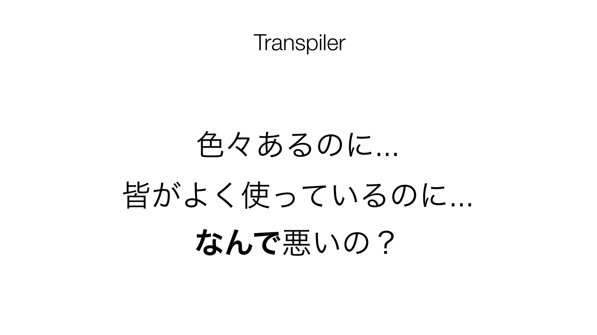 色々あるのに...
皆がよく使っているのに...
なんで悪いの？
Transpiler
 