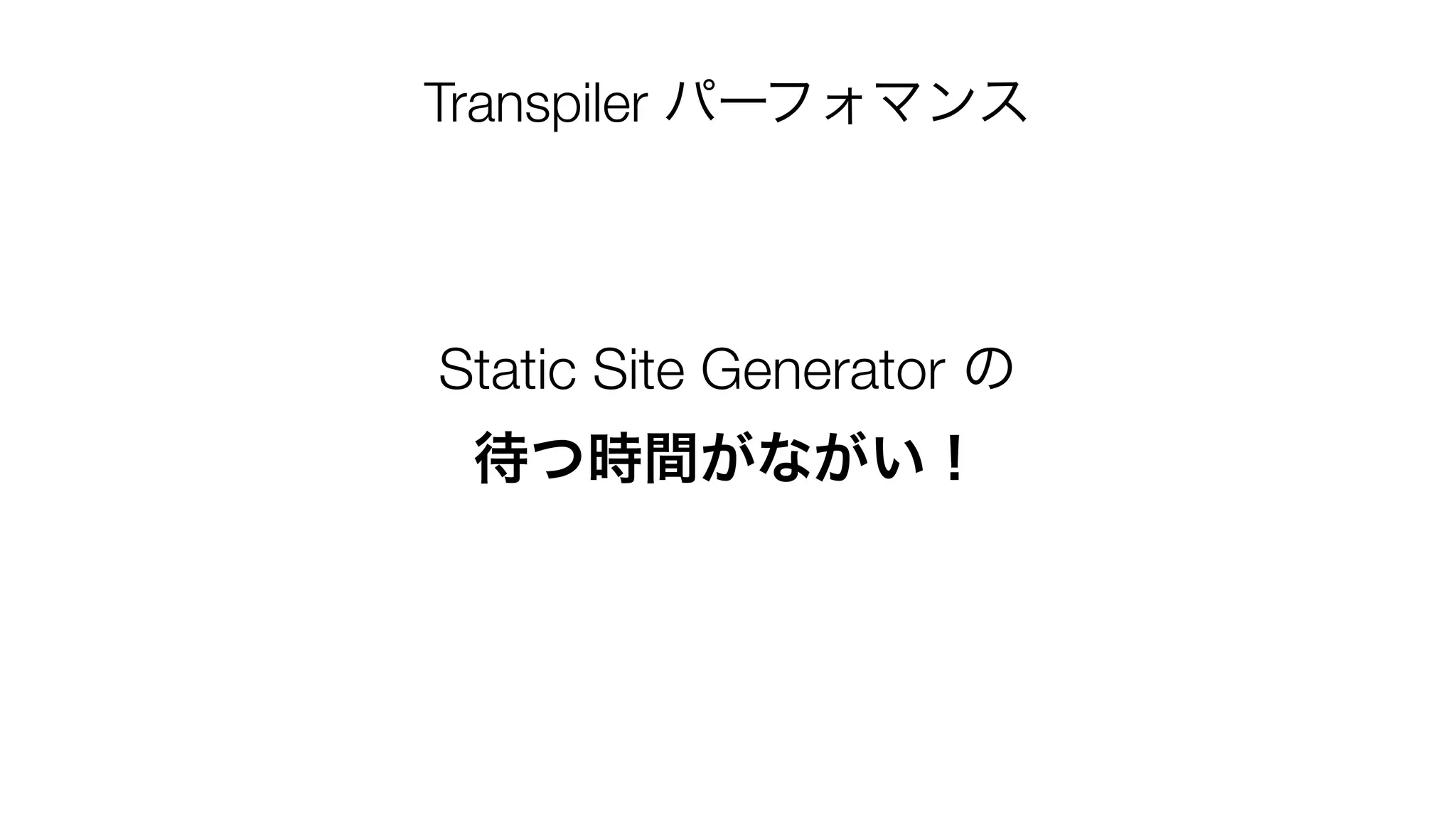 Static Site Generator の
待つ時間がながい！
Transpiler パーフォマンス
 