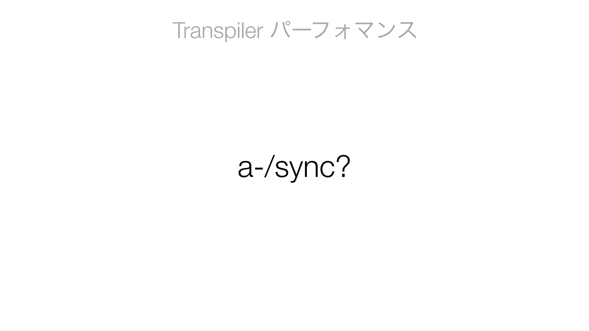Transpiler パーフォマンス
a-/sync?
 