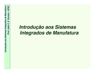 IntroduçãoaosSistemasIntegradosdeManufatura
Prof.JoãoC.E.Ferreira-UFSC
Introdução aos Sistemas
Integrados de Manufatura
 