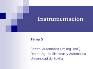 Instrumentación
Tema 5
Control Automático (3º Ing. Ind.)
Depto Ing. de Sistemas y Automática
Universidad de Sevilla
 