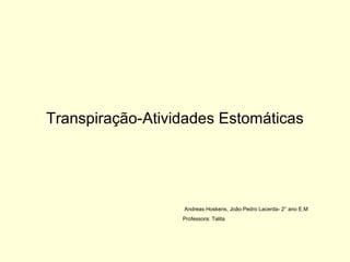 Transpiração-Atividades Estomáticas
Andreas Hoskens, João Pedro Lacerda- 2° ano E.M
Professora: Talita
 
