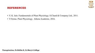 REFERENCES
• V. K. Jain. Fundamentals of Plant Physiology. S.Chand & Company Ltd., 2011.
• V.Verma. Plant Physiology. Athena Academic, 2016.
Transpiration, Dr.Rekha K, St.Mary’s College
 