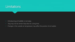 Limitations
• Introducing air bubble is not easy.
• Twig may not be remain fully alive for a long time.
• Changes in the outside air temperature may affect the position of air bubble.
 