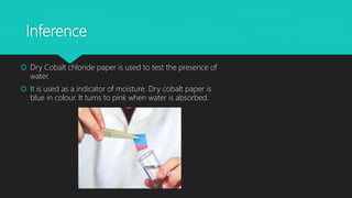 Inference
 Dry Cobalt chloride paper is used to test the presence of
water.
 It is used as a indicator of moisture. Dry cobalt paper is
blue in colour. It turns to pink when water is absorbed.
 