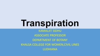 Transpiration
KAMALJIT SIDHU
ASSOCIATE PROFESSOR
DEPARTMENT OF BOTANY
KHALSA COLLEGE FOR WOMEN,CIVIL LINES
LUDHIANA
 