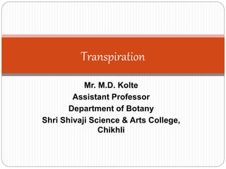 Mr. M.D. Kolte
Assistant Professor
Department of Botany
Shri Shivaji Science & Arts College,
Chikhli
Transpiration
 