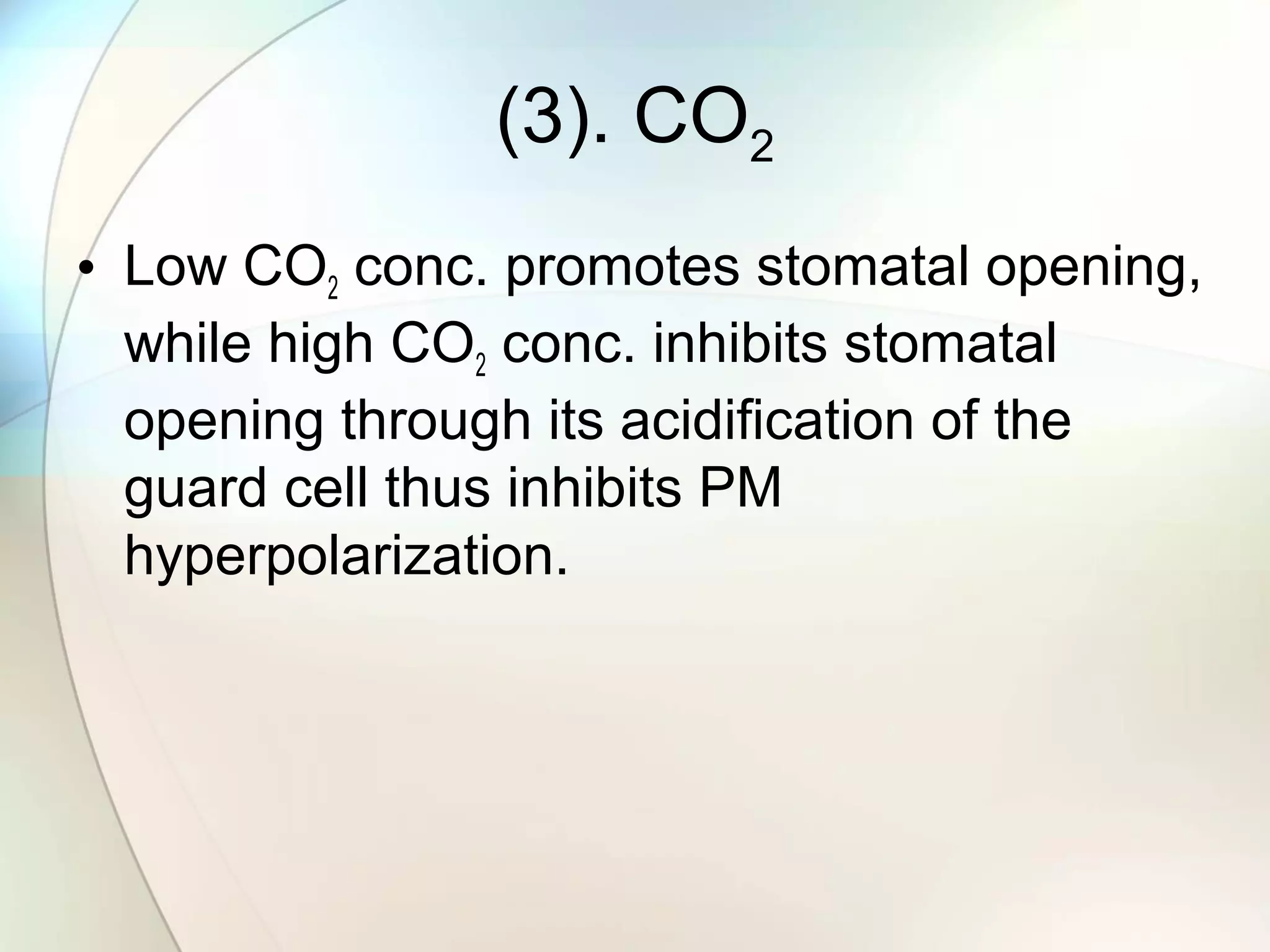 (3). CO2
• Low CO2 conc. promotes stomatal opening,
while high CO2 conc. inhibits stomatal
opening through its acidification of the
guard cell thus inhibits PM
hyperpolarization.
 