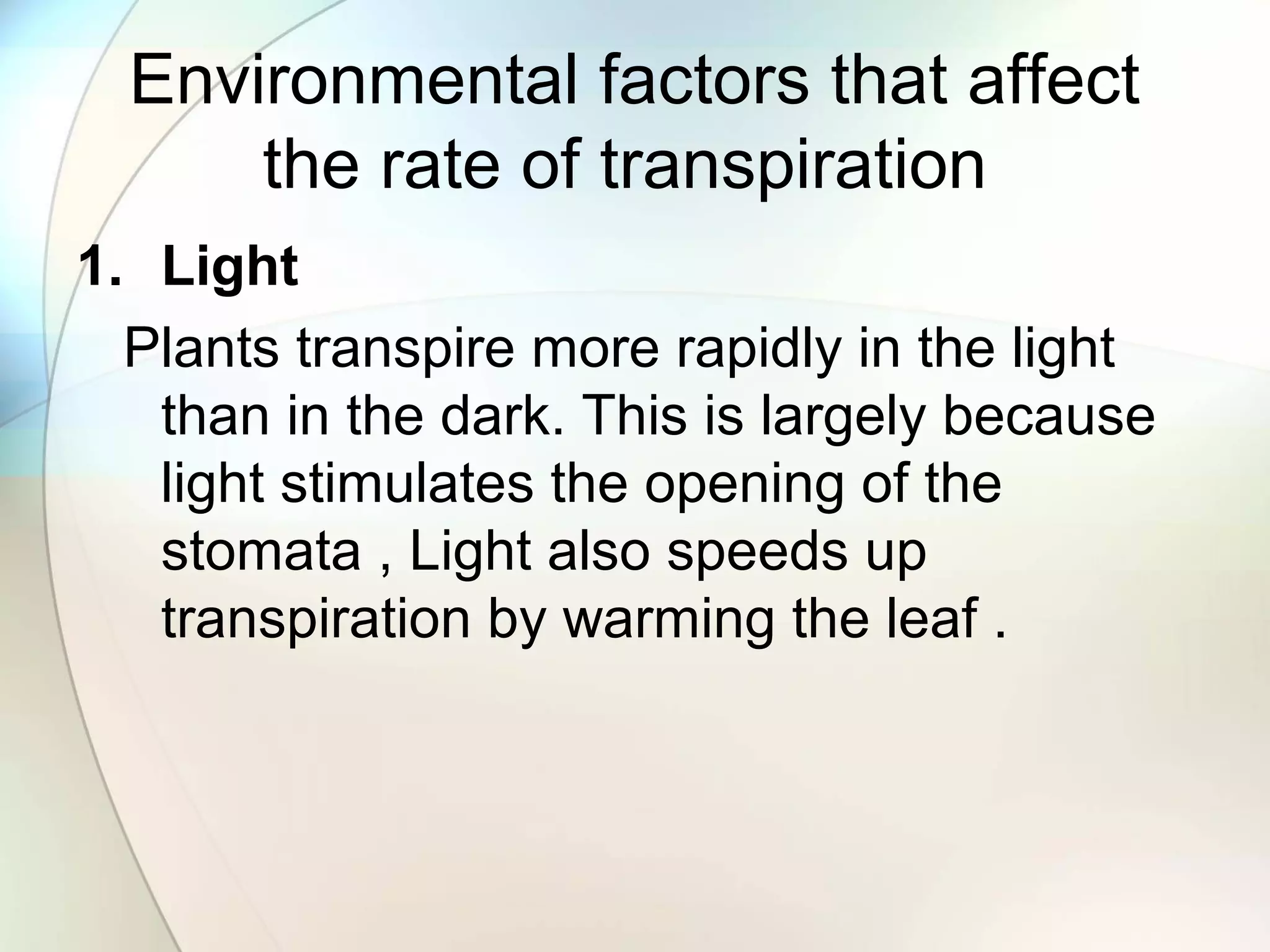 Environmental factors that affect
the rate of transpiration
1. Light
Plants transpire more rapidly in the light
than in the dark. This is largely because
light stimulates the opening of the
stomata , Light also speeds up
transpiration by warming the leaf .
 
