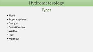 Types
• Flood
• Tropical cyclone
• Drought
• Desertification
• Wildfire
• Hail
• Mudflow
Hydrometerology
 