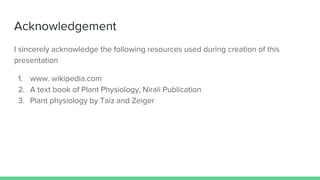 Acknowledgement
I sincerely acknowledge the following resources used during creation of this
presentation
1. www. wikipedia.com
2. A text book of Plant Physiology, Nirali Publication
3. Plant physiology by Taiz and Zeiger
 
