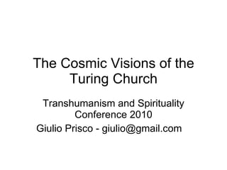 The Cosmic Visions of the Turing Church Transhumanism and Spirituality Conference 2010 Giulio Prisco - giulio@gmail.com 