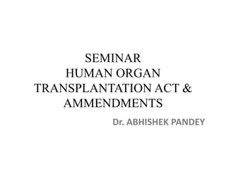 SEMINAR
HUMAN ORGAN
TRANSPLANTATION ACT &
AMMENDMENTS
Dr. ABHISHEK PANDEY
 