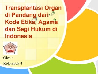 Transplantasi Organ
di Pandang dari
Kode Etika, Agama
dan Segi Hukum di
Indonesia

L/O/G/O
Oleh :
Kelompok 4
 