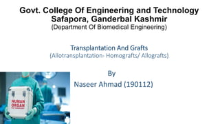Govt. College Of Engineering and Technology
Safapora, Ganderbal Kashmir
(Department Of Biomedical Engineering)
Transplantation And Grafts
(Allotransplantation- Homografts/ Allografts)
By
Naseer Ahmad (190112)
 