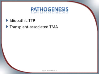  Idiopathic TTP
 Transplant-associated TMA
By Dr. JAGJIT KHOSLA
 