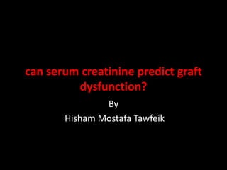 can serum creatinine predict graft
dysfunction?
By
Hisham Mostafa Tawfeik
 