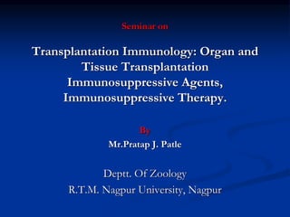 Seminar on
Transplantation Immunology: Organ and
Tissue Transplantation
Immunosuppressive Agents,
Immunosuppressive Therapy.
By
Mr.Pratap J. Patle
Deptt. Of Zoology
R.T.M. Nagpur University, Nagpur
 