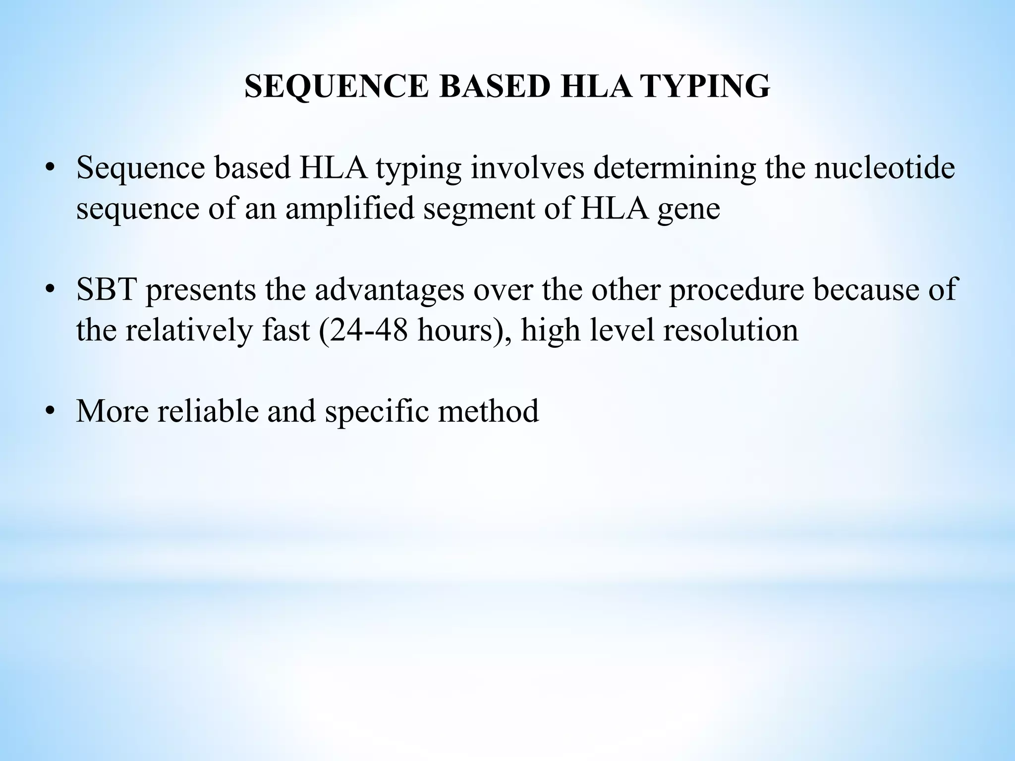 SEQUENCE BASED HLA TYPING
• Sequence based HLA typing involves determining the nucleotide
sequence of an amplified segment of HLA gene
• SBT presents the advantages over the other procedure because of
the relatively fast (24-48 hours), high level resolution
• More reliable and specific method
 