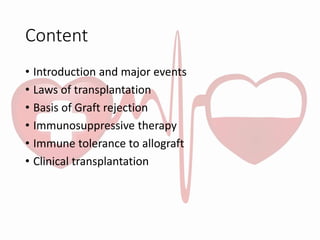 Content
• Introduction and major events
• Laws of transplantation
• Basis of Graft rejection
• Immunosuppressive therapy
• Immune tolerance to allograft
• Clinical transplantation
 