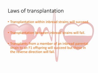 Laws of transplantation
• Transplantation within inbread strains will succeed.
• Transplantation between inbread strains will fail.
• Transplants from a member of an inbread parental
strain to an F1 offspring will succeed but those in
the reverse direction will fail.
 