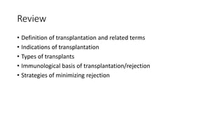 Review
• Definition of transplantation and related terms
• Indications of transplantation
• Types of transplants
• Immunological basis of transplantation/rejection
• Strategies of minimizing rejection
 