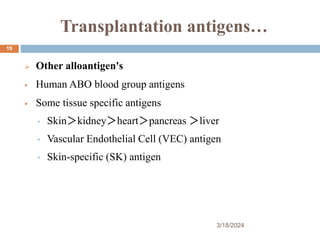 Transplantation antigens…
 Other alloantigen's
 Human ABO blood group antigens
 Some tissue specific antigens
• Skin＞kidney＞heart＞pancreas ＞liver
• Vascular Endothelial Cell (VEC) antigen
• Skin-specific (SK) antigen
3/18/2024
19
 