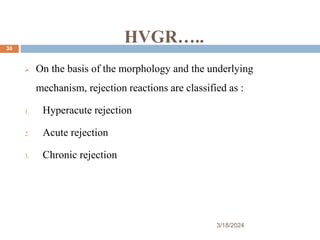 HVGR…..
 On the basis of the morphology and the underlying
mechanism, rejection reactions are classified as :
1. Hyperacute rejection
2. Acute rejection
3. Chronic rejection
3/18/2024
30
 