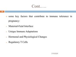 Cont.….
 some key factors that contribute to immune tolerance in
pregnancy:
 Maternal-Fetal Interface
 Unique Immune Adaptations
 Hormonal and Physiological Changes
 Regulatory T Cells
3/18/2024
52
 