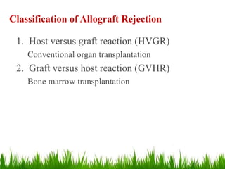 Classification of Allograft Rejection
1. Host versus graft reaction (HVGR)
Conventional organ transplantation
2. Graft versus host reaction (GVHR)
Bone marrow transplantation
 
