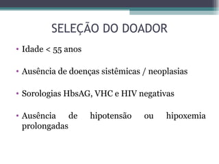 SELEÇÃO DO DOADOR
• Idade < 55 anos
• Ausência de doenças sistêmicas / neoplasias
• Sorologias HbsAG, VHC e HIV negativas
• Ausência de hipotensão ou hipoxemia
prolongadas
 