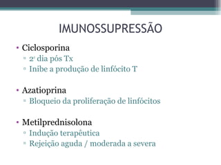 IMUNOSSUPRESSÃO
• Ciclosporina
▫ 2o
dia pós Tx
▫ Inibe a produção de linfócito T
• Azatioprina
▫ Bloqueio da proliferação de linfócitos
• Metilprednisolona
▫ Indução terapêutica
▫ Rejeição aguda / moderada a severa
 