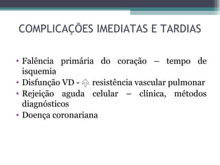 COMPLICAÇÕES IMEDIATAS E TARDIAS
• Falência primária do coração – tempo de
isquemia
• Disfunção VD -  resistência vascular pulmonar
• Rejeição aguda celular – clínica, métodos
diagnósticos
• Doença coronariana
 