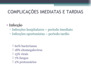 COMPLICAÇÕES IMEDIATAS E TARDIAS
• Infecção
▫ Infecções hospitalares – período imediato
▫ Infecções oportunistas – período tardio
 60% bacterianas
 18% citomegalovírus
 13% virais
 7% fungos
 2% protozoários
 