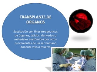TRANSPLANTE DE
ORGANOS
Sustitución con fines terapéuticos
de órganos, tejidos, derivados o
materiales anatómicos por otros
provenientes de un ser humano
donante vivo o muerto
 
