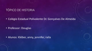 TÓPICO DE HISTORIA
• Colégio Estadual Polivalente Dr. Gonçalves De Almeida
• Professor: Douglas
• Alunos: Kléber, anny, jennifer, raíla
 