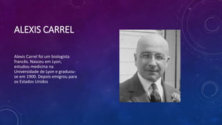 ALEXIS CARREL
Alexis Carrel foi um biologista
francês. Nasceu em Lyon,
estudou medicina na
Universidade de Lyon e graduou-
se em 1900. Depois emigrou para
os Estados Unidos
 