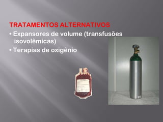 TRATAMENTOS ALTERNATIVOS  •  Expansores de volume (transfusões isovolêmicas) •  Terapias de oxigênio 