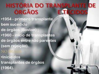 • 1954 - primeiro transplante  bem sucedido  de órgãos (Boston) ; • 1960 - início de transplantes  de órgãos entre não parentes  (sem rejeiçã o). NO BRASIL  • Início dos  transplantes de órgãos  (1964). 