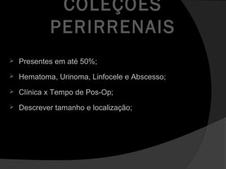 COLEÇÕES
PERIRRENAIS
 Presentes em até 50%;
 Hematoma, Urinoma, Linfocele e Abscesso;
 Clínica x Tempo de Pos-Op;
 Descrever tamanho e localização;
 