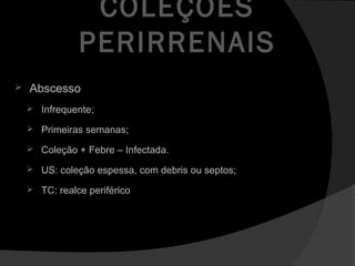 COLEÇÕES
PERIRRENAIS
 Abscesso
 Infrequente;
 Primeiras semanas;
 Coleção + Febre – Infectada.
 US: coleção espessa, com debris ou septos;
 TC: realce periférico
 