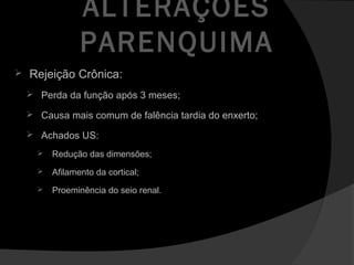 ALTERAÇÕES
PARENQUIMA
 Rejeição Crônica:
 Perda da função após 3 meses;
 Causa mais comum de falência tardia do enxerto;
 Achados US:
 Redução das dimensões;
 Afilamento da cortical;
 Proeminência do seio renal.
 