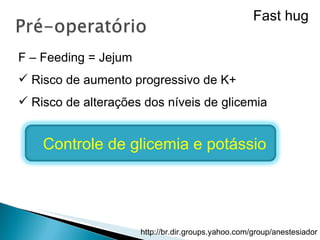 F – Feeding = Jejum  Risco de aumento progressivo de K+ Risco de alterações dos níveis de glicemia  Controle de glicemia e potássio Fast hug 