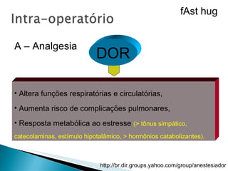DOR Altera funções respiratórias e circulatórias,  Aumenta risco de complicações pulmonares, Resposta metabólica ao estresse  (> tônus simpático, catecolaminas, estímulo hipotalâmico, > hormônios catabolizantes). DOR A – Analgesia fAst hug 