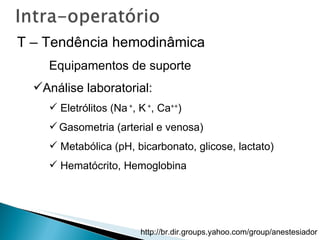 T – Tendência hemodinâmica Equipamentos de suporte Análise laboratorial: Eletrólitos (Na  + , K  + , Ca ++ ) Gasometria (arterial e venosa) Metabólica (pH, bicarbonato, glicose, lactato) Hematócrito, Hemoglobina 