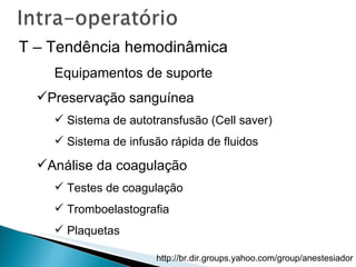 T – Tendência hemodinâmica Equipamentos de suporte Preservação sanguínea Sistema de autotransfusão (Cell saver) Sistema de infusão rápida de fluidos Análise da coagulação Testes de coagulação  Tromboelastografia Plaquetas 
