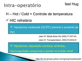 H – Hot / Cold = Controle de temperatura HIC refratária Hipotermia moderada (33,5ºC) previne o aumento de PIC. Jalan R. Metab Brain Dis 2002;17:437-44. Jalan R. Transplantation, 2003;75:2034-9 Hipotermia:  depressão cardíaca, arritmias, hipocoagulação sanguínea e queda na função renal fast Hug 