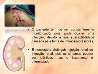• O paciente tem de ser constantemente
monitorizado, pois, pode ocorrer uma
infecção, devido à sua susceptibilidade
causada pela toma de imunossupressores.

• É necessário distinguir rejeição renal de
infecção renal, pois os sintomas podem
ser idênticos mas o tratamento é
diferenciado.

 