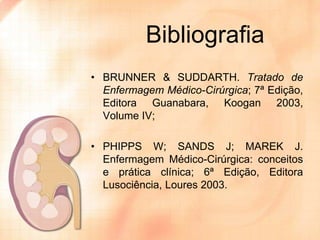Bibliografia
• BRUNNER & SUDDARTH. Tratado de
Enfermagem Médico-Cirúrgica; 7ª Edição,
Editora Guanabara, Koogan 2003,
Volume IV;
• PHIPPS W; SANDS J; MAREK J.
Enfermagem Médico-Cirúrgica: conceitos
e prática clínica; 6ª Edição, Editora
Lusociência, Loures 2003.

 